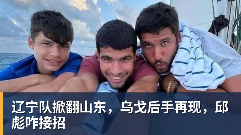 辽宁队掀翻山东,乌戈后手再现,邱彪咋接招