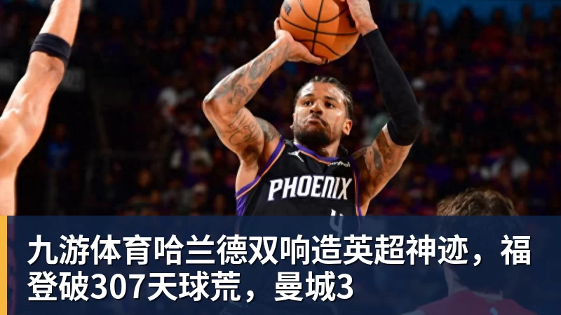 九游体育哈兰德双响造英超神迹，福登破307天球荒，曼城3